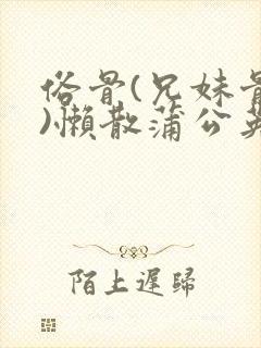 俗骨(兄妹骨科)懒散蒲公英结局