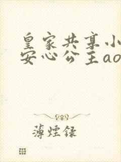 皇家共享小公主安心公主aor免费阅读