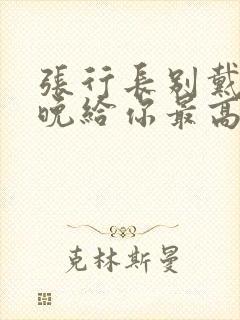 张行长别戴了今晚给你最高的待遇