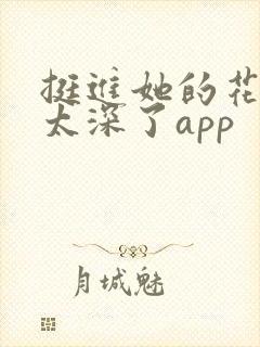 挺进她的花苞啊太深了app