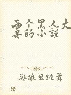 两个黑人大战娇妻的小说