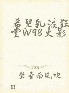 希儿乳液狂飙天堂W98火影