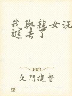 我与亲女洗澡时进去了