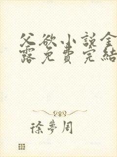 父欲小说金银花露免费完结笔趣阁