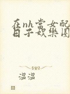 在nh当女配的日子娱乐圈