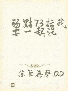 弱点73话我也要一起洗