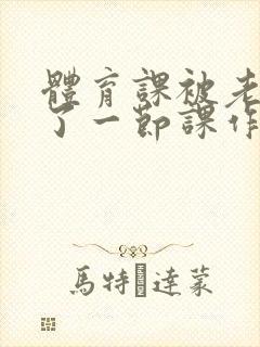 体育课被老师C了一节课作文