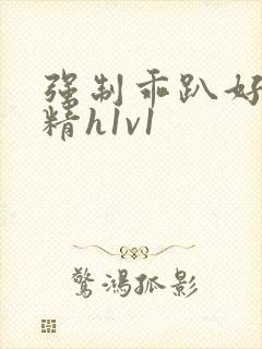 强制乖趴好灌浓精h1v1