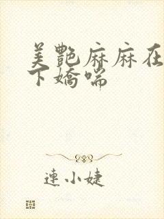 美艳麻麻在我胯下娇喘