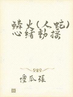鳞火(人蛇) 心绪动摇
