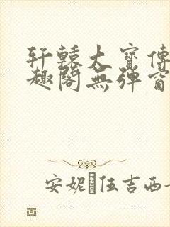 轩辕大宝传奇笔趣阁无弹窗