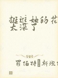 挺进她的花苞啊太深了