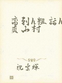 脔到h粗话h好爽山村