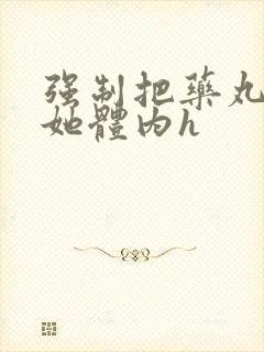 强制把药丸推进她体内h