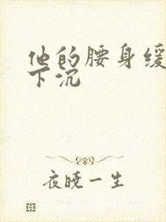 他的腰身缓慢的下沉
