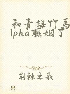 和青梅竹马的alpha联姻了 笔趣阁