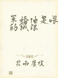 军婚他是喂不饱的饿狼