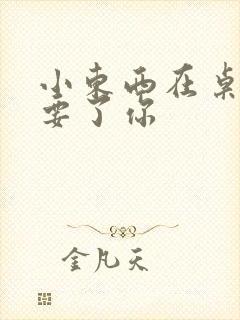 小东西在桌子上要了你