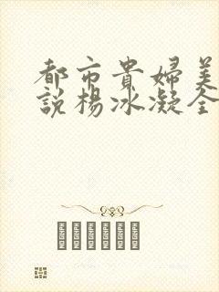 都市贵妇美腿小说杨冰凝全文阅读