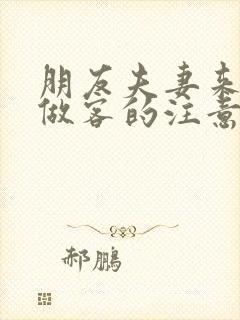 朋友夫妻来我家做客的注意事项