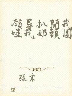 领导扒开我奶罩吸我奶头图片