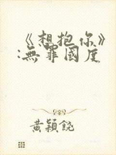 《想抱你》作者:无罪国度