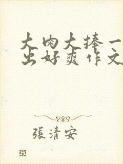 大肉大捧一进一出好爽作文