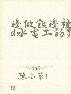 边做饭边被躁bd水电工的艳遇