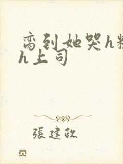 脔到她哭h粗话h上司