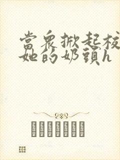 当众掀起校服揉她的奶头h