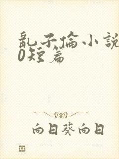 乱子伦小说500短篇