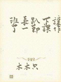 班长趴下让我C了一节课作文