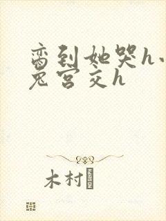 脔到她哭h小白兔宫交h