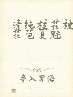 清纯校花被迫开花苞夏魅