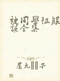 被同学征服的小说全集