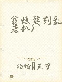 翁熄系列乱 (老扒)