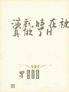 演戏时在被子里真做了H