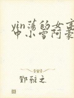 yin荡的女高中小雪阿豪