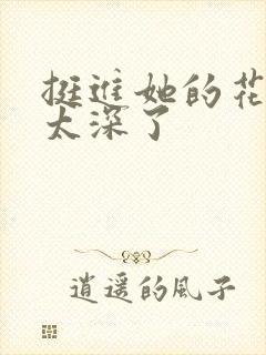 挺进她的花苞啊太深了