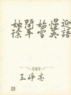 她开始慢迎迎合徐平雪英语