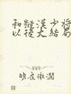 和糙汉少将闪婚以后大结局