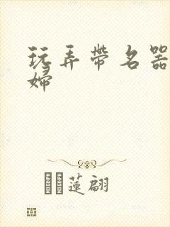 玩弄带名器的贵妇