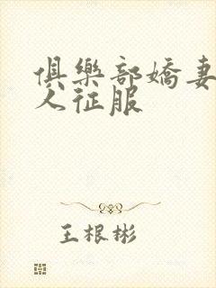 俱乐部娇妻被黑人征服