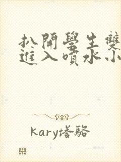 扒开学生双腿猛进入喷水小说