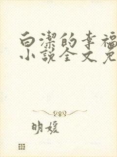 白洁的幸福生活小说全文免费笔趣阁阅读