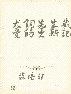 犬饲先生藏不住爱的更新记录