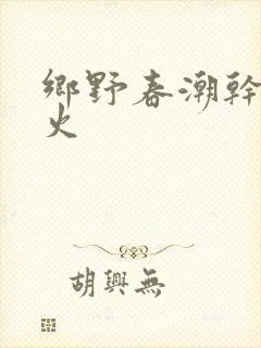乡野春潮干柴烈火