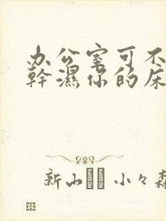 办公室可不可以干湿你的床垫