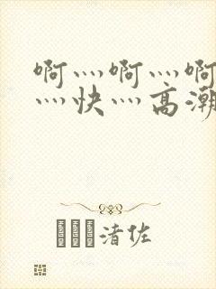 啊灬啊灬啊灬啊灬快灬高潮了
