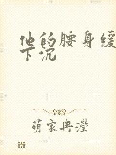 他的腰身缓慢的下沉